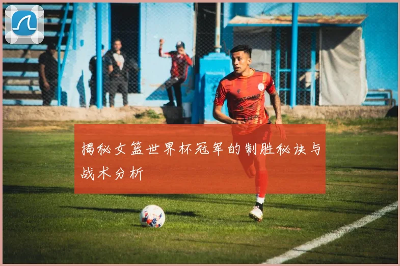 揭秘女篮世界杯冠军的制胜秘诀与战术分析