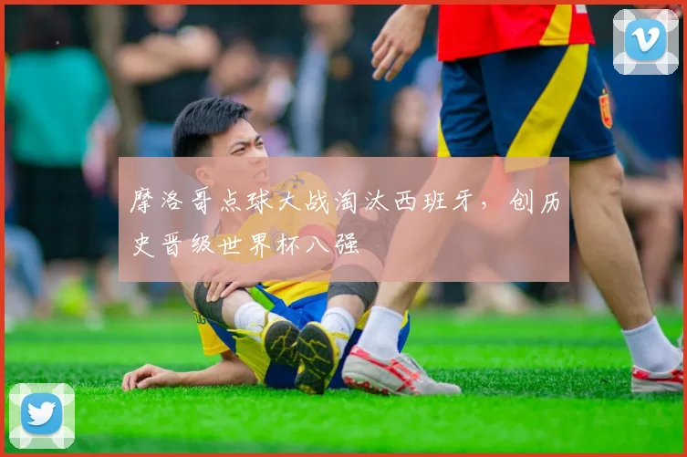 摩洛哥点球大战淘汰西班牙，创历史晋级世界杯八强