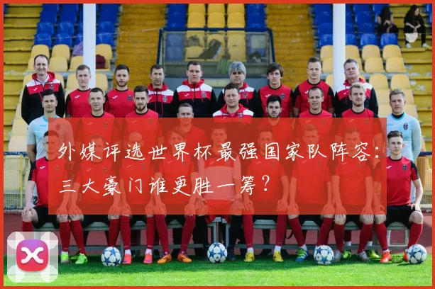 外媒评选世界杯最强国家队阵容：三大豪门谁更胜一筹？
