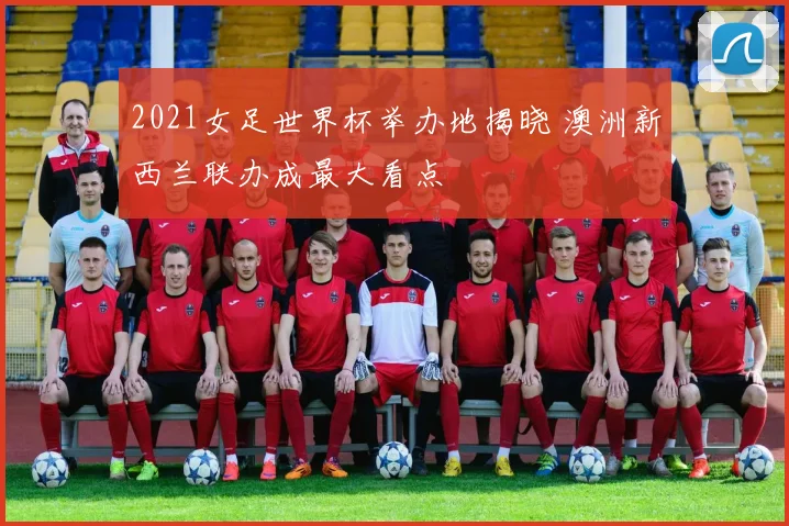 2021女足世界杯举办地揭晓 澳洲新西兰联办成最大看点