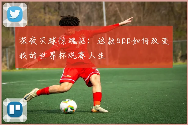 深夜买球惊魂记：这款app如何改变我的世界杯观赛人生