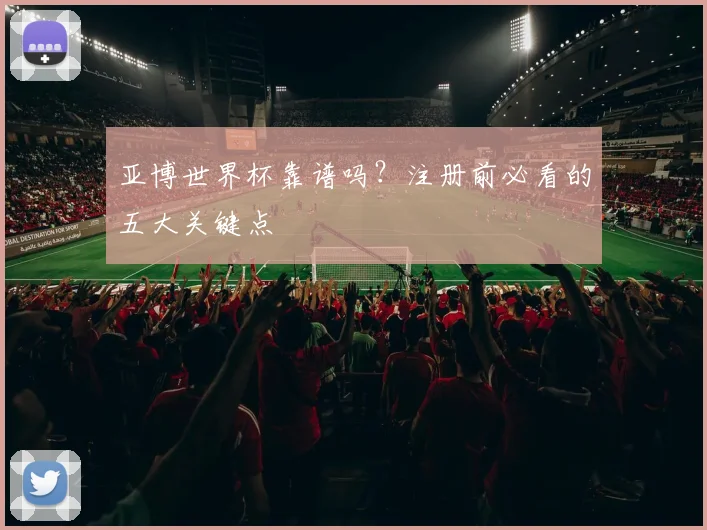 亚博世界杯靠谱吗？注册前必看的五大关键点
