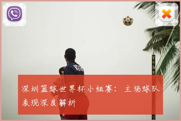 深圳篮球世界杯小组赛：主场球队表现深度解析