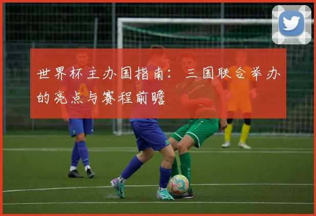 世界杯主办国指南:三国联合举办的亮点与赛程前瞻