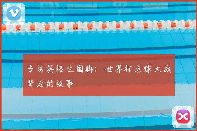 专访英格兰国脚:世界杯点球大战背后的故事