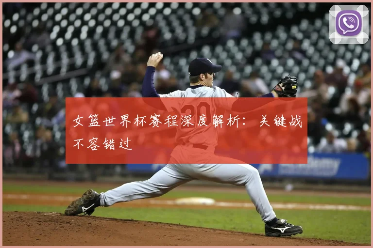 女篮世界杯赛程深度解析：关键战不容错过