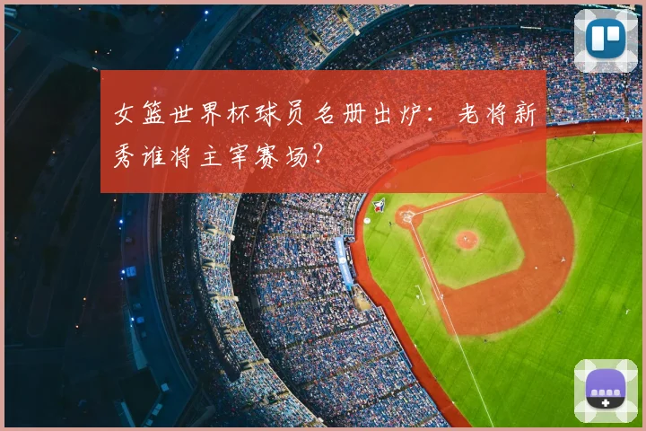 女篮世界杯球员名册出炉：老将新秀谁将主宰赛场？