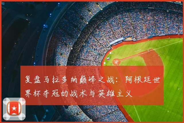 复盘马拉多纳巅峰之战：阿根廷世界杯夺冠的战术与英雄主义