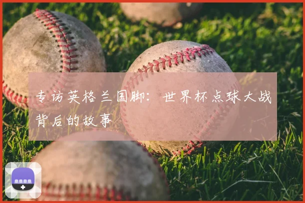 专访英格兰国脚:世界杯点球大战背后的故事