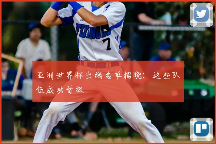 亚洲世界杯出线名单揭晓：这些队伍成功晋级
