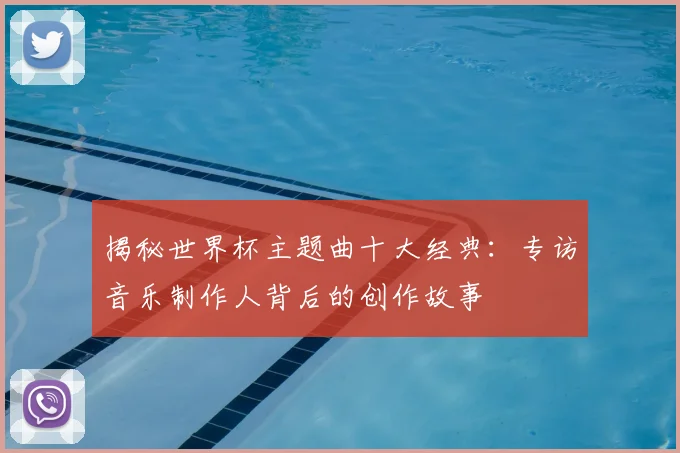 揭秘世界杯主题曲十大经典：专访音乐制作人背后的创作故事