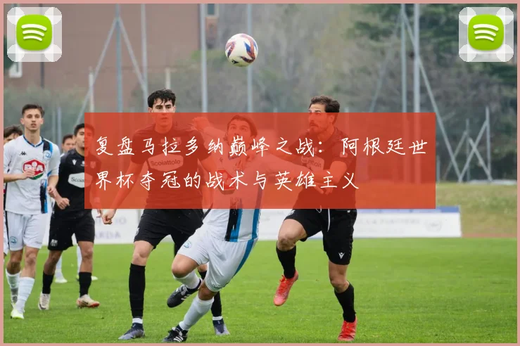 复盘马拉多纳巅峰之战：阿根廷世界杯夺冠的战术与英雄主义