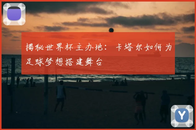 揭秘世界杯主办地:卡塔尔如何为足球梦想搭建舞台