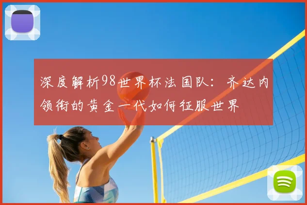 深度解析98世界杯法国队：齐达内领衔的黄金一代如何征服世界