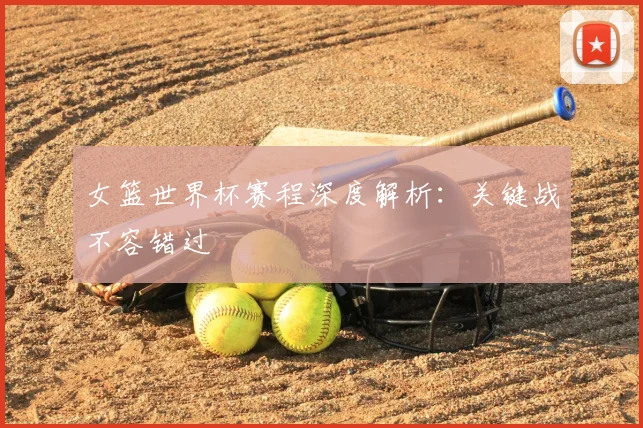 女篮世界杯赛程深度解析：关键战不容错过