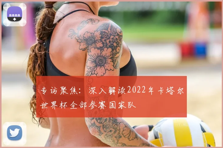 专访聚焦:深入解读2022年卡塔尔世界杯全部参赛国家队