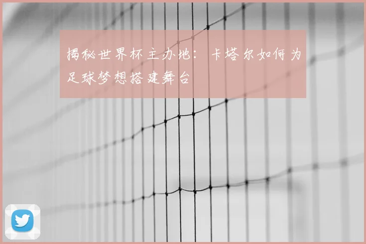 揭秘世界杯主办地：卡塔尔如何为足球梦想搭建舞台