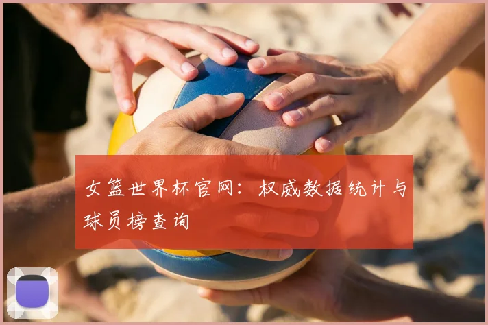 女篮世界杯官网：权威数据统计与球员榜查询