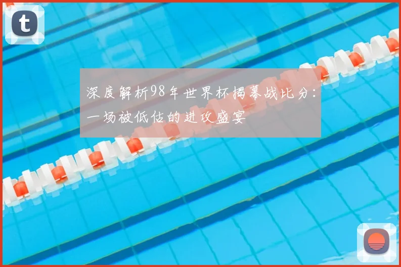 深度解析98年世界杯揭幕战比分:一场被低估的进攻盛宴