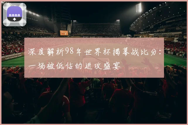 深度解析98年世界杯揭幕战比分：一场被低估的进攻盛宴