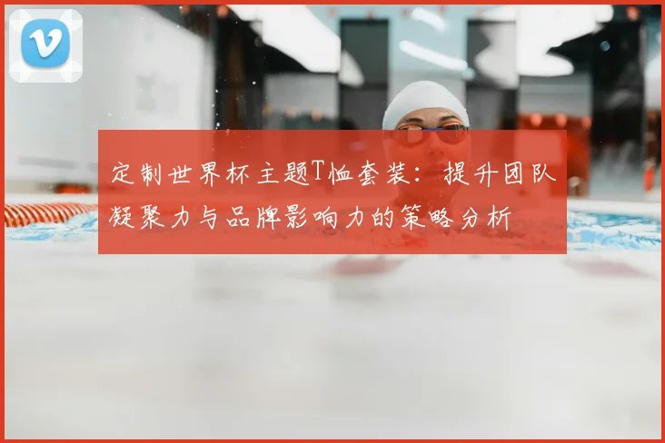 定制世界杯主题T恤套装：提升团队凝聚力与品牌影响力的策略分析