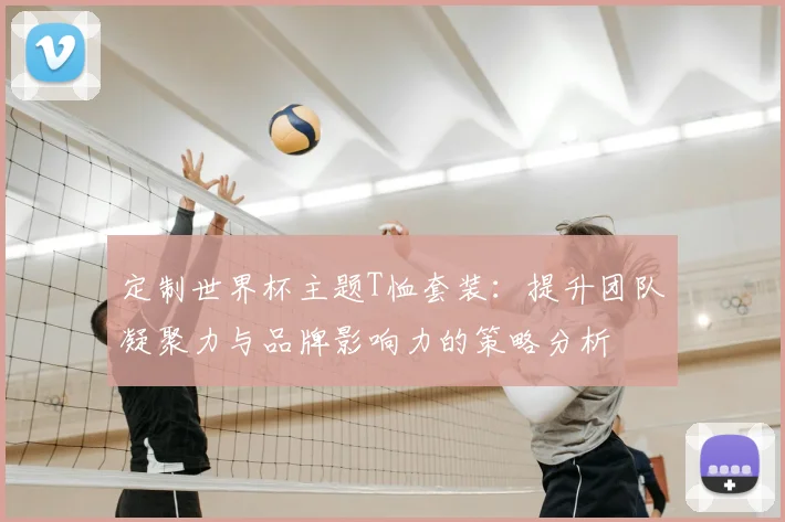 定制世界杯主题T恤套装：提升团队凝聚力与品牌影响力的策略分析