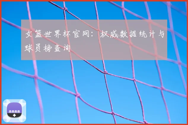 女篮世界杯官网：权威数据统计与球员榜查询
